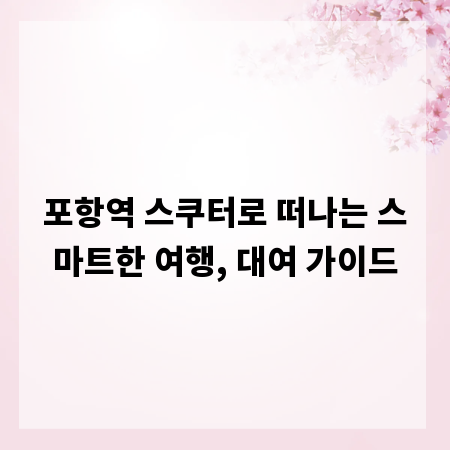 포항역 스쿠터로 떠나는 스마트한 여행, 대여 가이드