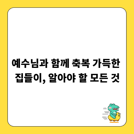 예수님과 함께 축복 가득한 집들이, 알아야 할 모든 것