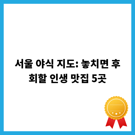 서울 야식 지도: 놓치면 후회할 인생 맛집 5곳
