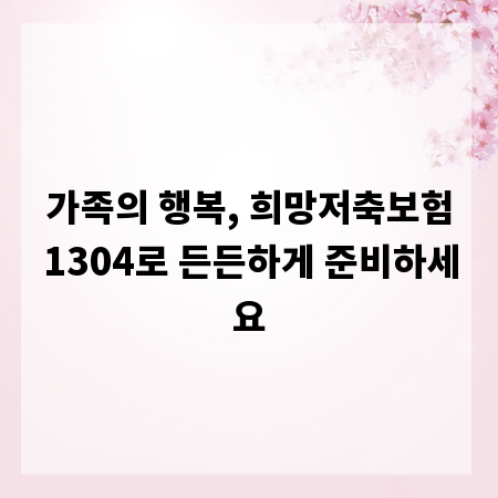가족의 행복, 희망저축보험1304로 든든하게 준비하세요