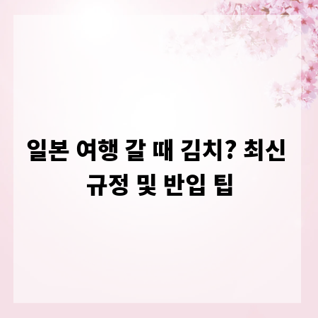 일본 여행 갈 때 김치? 최신 규정 및 반입 팁