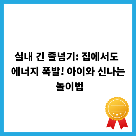 실내 긴 줄넘기: 집에서도 에너지 폭발! 아이와 신나는 놀이법