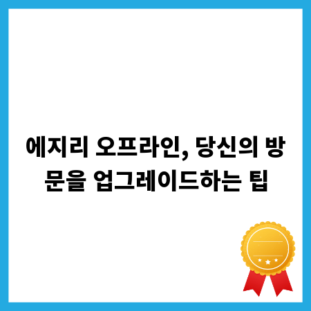 에지리 오프라인, 당신의 방문을 업그레이드하는 팁