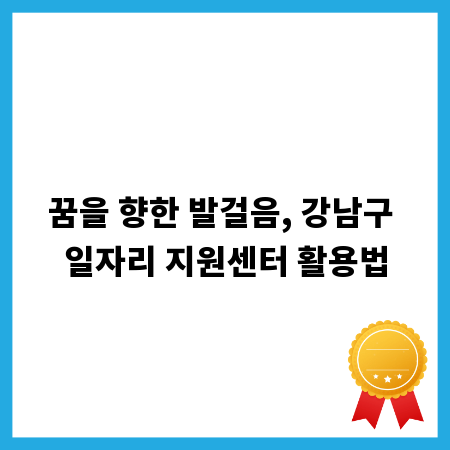 꿈을 향한 발걸음, 강남구 일자리 지원센터 활용법