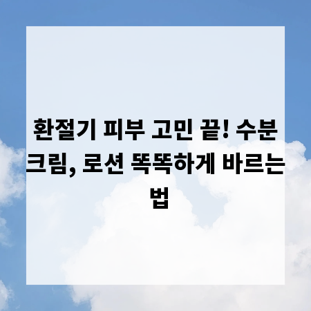 환절기 피부 고민 끝! 수분크림, 로션 똑똑하게 바르는 법