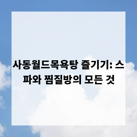 사동월드목욕탕 즐기기: 스파와 찜질방의 모든 것