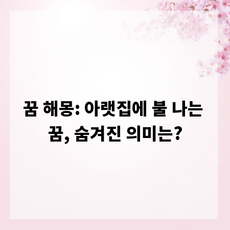 꿈 해몽: 아랫집에 불 나는 꿈, 숨겨진 의미는?