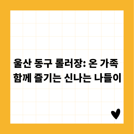 울산 동구 롤러장: 온 가족 함께 즐기는 신나는 나들이
