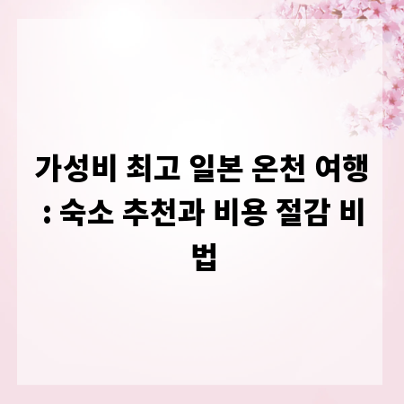 가성비 최고 일본 온천 여행: 숙소 추천과 비용 절감 비법