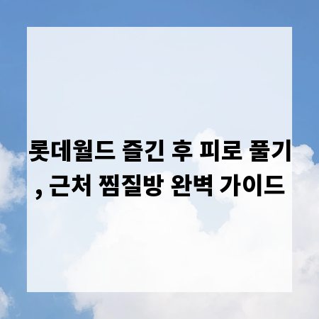롯데월드 즐긴 후 피로 풀기, 근처 찜질방 완벽 가이드