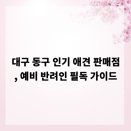대구 동구 인기 애견 판매점, 예비 반려인 필독 가이드