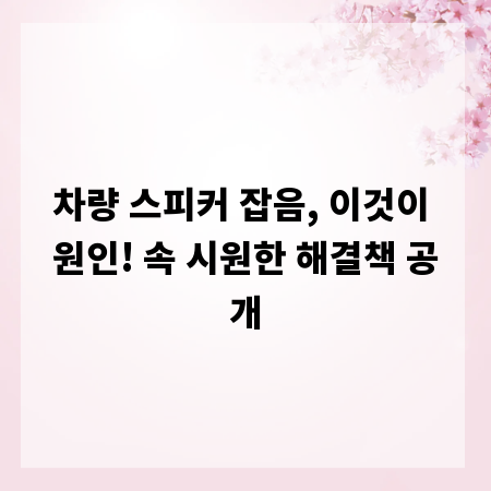 차량 스피커 잡음, 이것이 원인! 속 시원한 해결책 공개