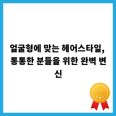 얼굴형에 맞는 헤어스타일, 통통한 분들을 위한 완벽 변신