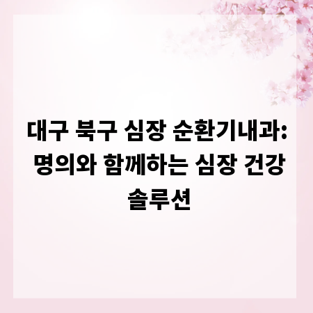 대구 북구 심장 순환기내과: 명의와 함께하는 심장 건강 솔루션