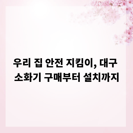 우리 집 안전 지킴이, 대구 소화기 구매부터 설치까지