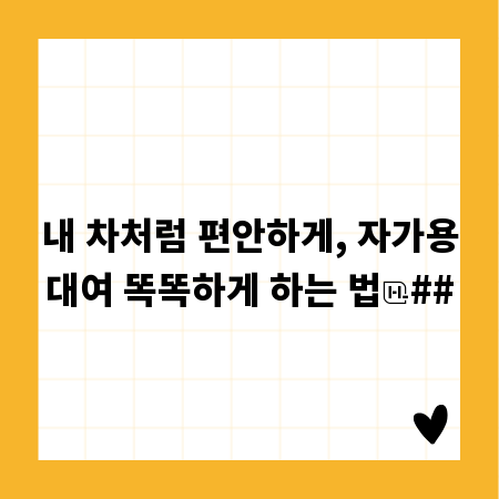 내 차처럼 편안하게, 자가용대여 똑똑하게 하는 법
##