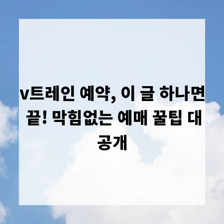 v트레인 예약, 이 글 하나면 끝! 막힘없는 예매 꿀팁 대공개