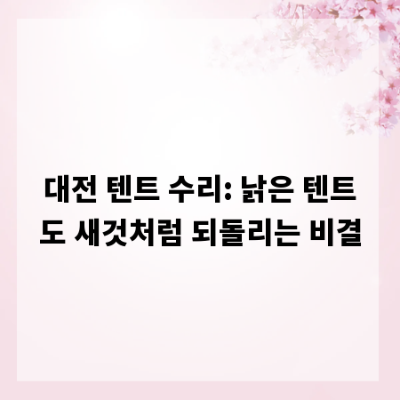 대전 텐트 수리: 낡은 텐트도 새것처럼 되돌리는 비결