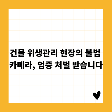 건물 위생관리 현장의 불법 카메라, 엄중 처벌 받습니다