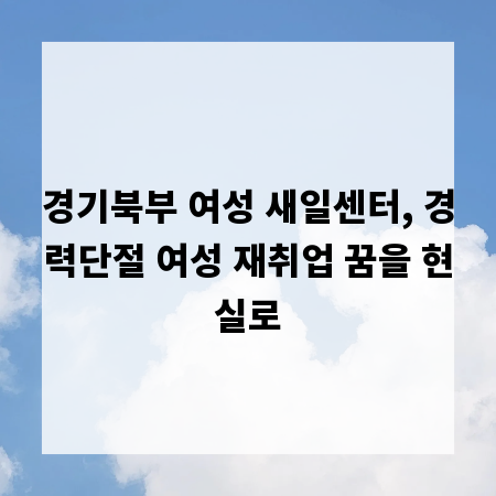 경기북부 여성 새일센터, 경력단절 여성 재취업 꿈을 현실로