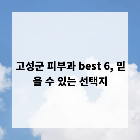 고성군 피부과 best 6, 믿을 수 있는 선택지
