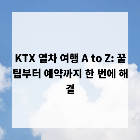 KTX 열차 여행 A to Z: 꿀팁부터 예약까지 한 번에 해결