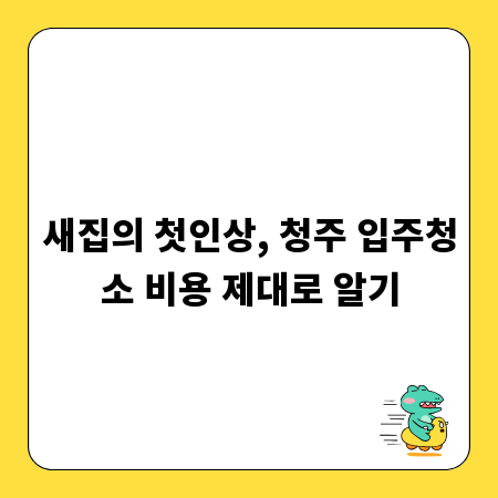 새집의 첫인상, 청주 입주청소 비용 제대로 알기