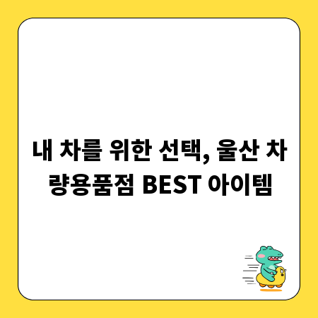 내 차를 위한 선택, 울산 차량용품점 BEST 아이템