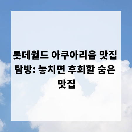 롯데월드 아쿠아리움 맛집 탐방: 놓치면 후회할 숨은 맛집