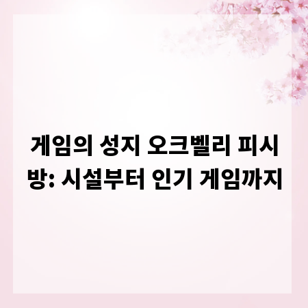 게임의 성지 오크벨리 피시방: 시설부터 인기 게임까지