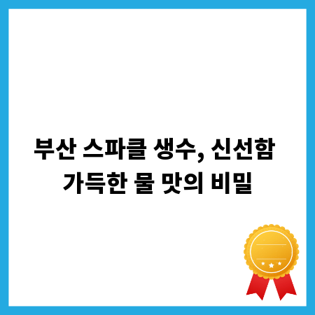 부산 스파클 생수, 신선함 가득한 물 맛의 비밀