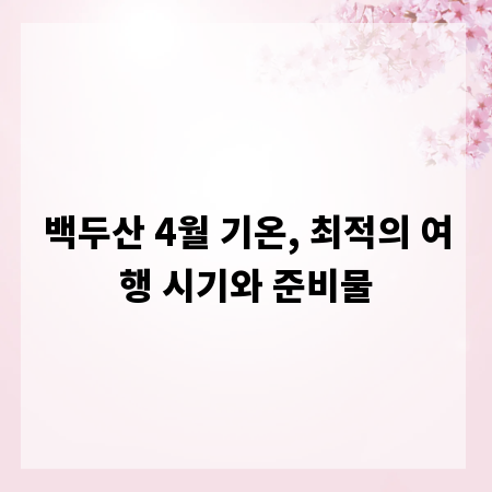 백두산 4월 기온, 최적의 여행 시기와 준비물