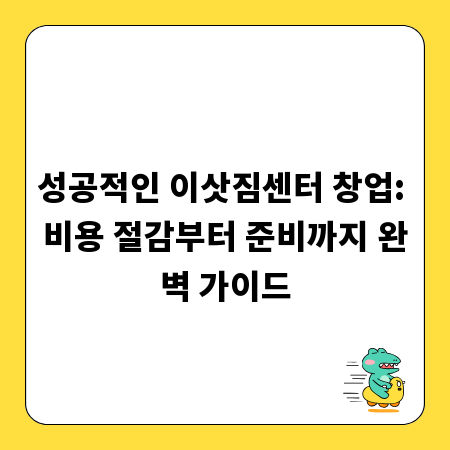 성공적인 이삿짐센터 창업: 비용 절감부터 준비까지 완벽 가이드