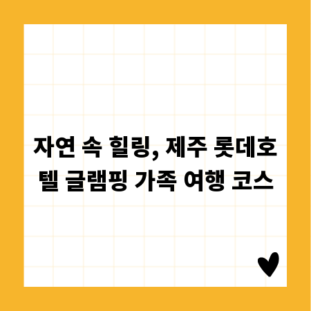 자연 속 힐링, 제주 롯데호텔 글램핑 가족 여행 코스