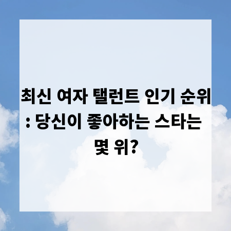 최신 여자 탤런트 인기 순위: 당신이 좋아하는 스타는 몇 위?