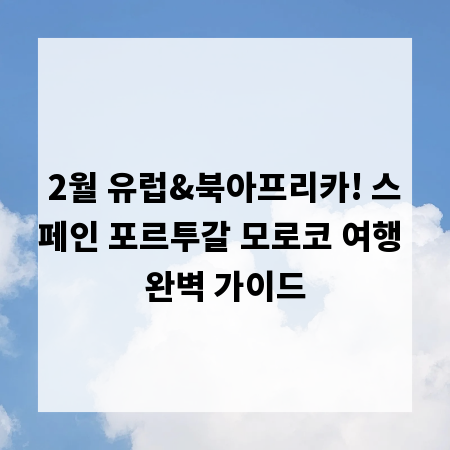 2월 유럽&북아프리카! 스페인 포르투갈 모로코 여행 완벽 가이드