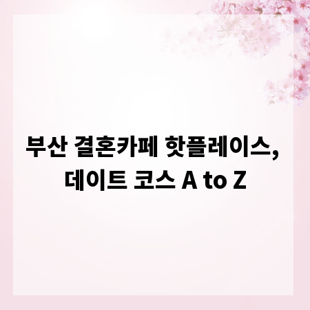 부산 결혼카페 핫플레이스, 데이트 코스 A to Z