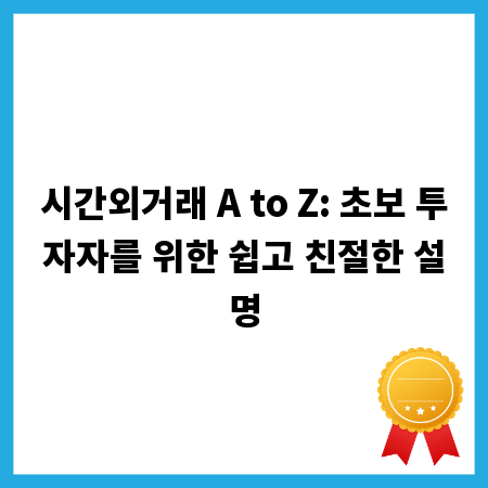 시간외거래 A to Z: 초보 투자자를 위한 쉽고 친절한 설명