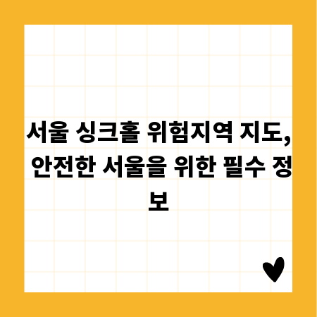 서울 싱크홀 위험지역 지도, 안전한 서울을 위한 필수 정보