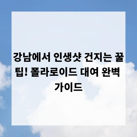 강남에서 인생샷 건지는 꿀팁! 폴라로이드 대여 완벽 가이드