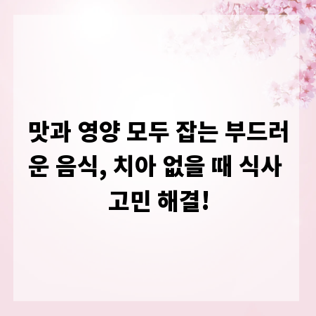 맛과 영양 모두 잡는 부드러운 음식, 치아 없을 때 식사 고민 해결!