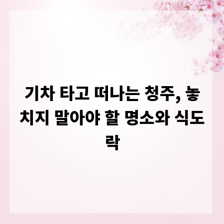 기차 타고 떠나는 청주, 놓치지 말아야 할 명소와 식도락