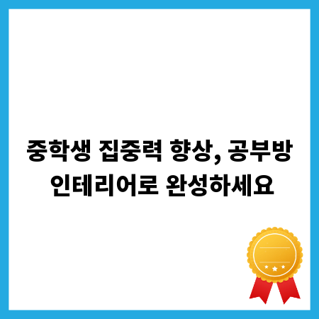 중학생 집중력 향상, 공부방 인테리어로 완성하세요