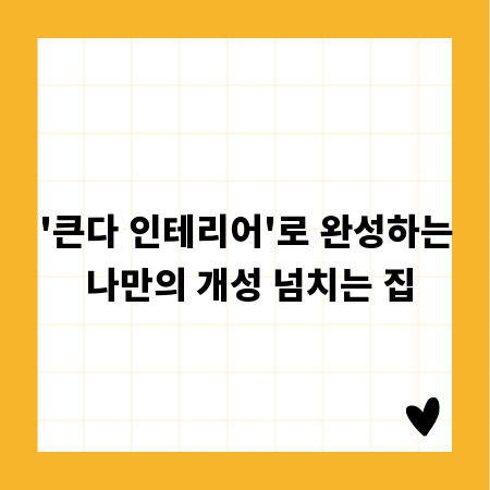'큰다 인테리어'로 완성하는 나만의 개성 넘치는 집