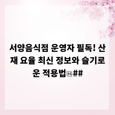 서양음식점 운영자 필독! 산재 요율 최신 정보와 슬기로운 적용법
##