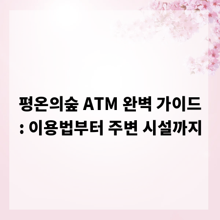 평온의숲 ATM 완벽 가이드: 이용법부터 주변 시설까지
