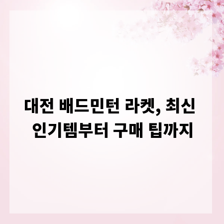 대전 배드민턴 라켓, 최신 인기템부터 구매 팁까지