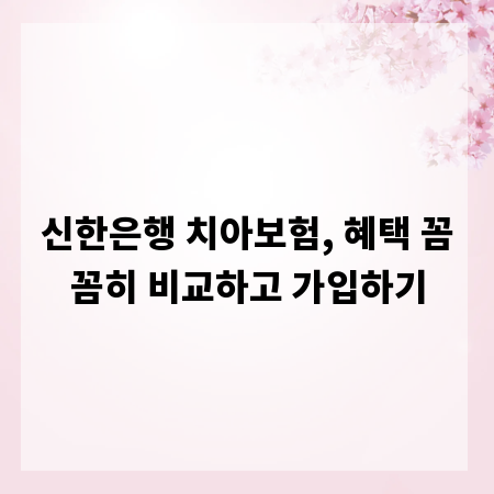 신한은행 치아보험, 혜택 꼼꼼히 비교하고 가입하기